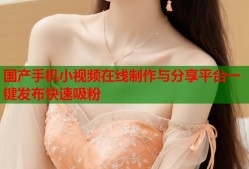 国产手机小视频在线制作与分享平台一键发布快速吸粉