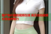 国产熟妇露脸视频在线 高实自拍视频尽享自然魅力