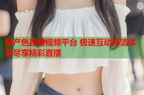国产色直播视频平台 极速互动高清体验尽享精彩直播