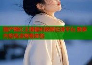 国产网红主播福利视频在线平台 独家内容高清观看体验