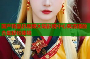 国产精品机视频大陆影视中心高清播放合集轻松体验