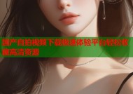 国产自拍视频下载极速体验平台轻松收藏高清资源