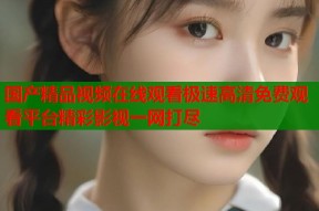 国产精品视频在线观看极速高清免费观看平台精彩影视一网打尽