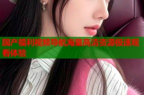 国产福利视频导航海量高清资源极速观看体验