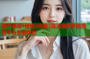 国产线路1线路2线路3高清视频多路推流平台全能体验