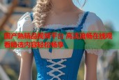 国产熟精品视频平台 高清流畅在线观看精选内容轻松畅享