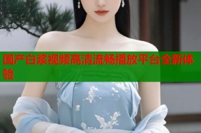 国产白浆视频高清流畅播放平台全新体验