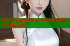 国产真实母伦视频mp4高清在线播放平台精彩不断
