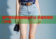 国产网友短视频精选平台 快速发现热门内容
