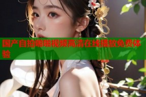 国产自拍啪啪视频高清在线播放免费体验