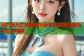 国产精品在线视频平台高清流畅播放隐私安全保障