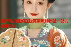 国产私拍视频在线高清流畅体验一站式观看平台