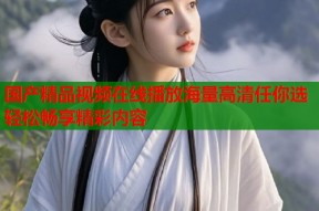 国产精品视频在线播放海量高清任你选轻松畅享精彩内容