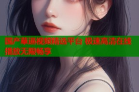 国产草逼视频精选平台 极速高清在线播放无限畅享