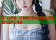 国产精品第一福利视频导航海量资源极速体验点击即看