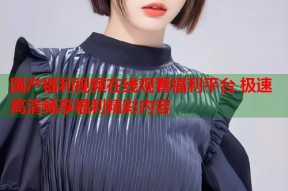 国产福利视频在线观看福利平台 极速高清畅享福利精彩内容