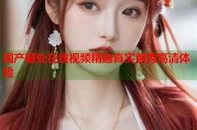 国产破处在线视频精选真实首秀高清体验