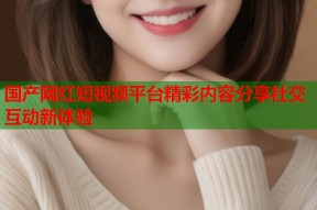国产网红短视频平台精彩内容分享社交互动新体验