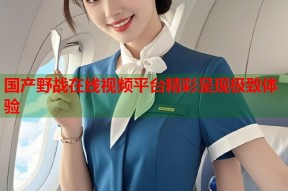 国产野战在线视频平台精彩呈现极致体验