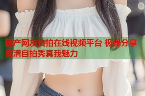 国产网友自拍在线视频平台 极速分享高清自拍秀真我魅力