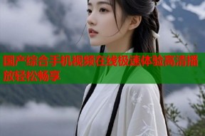国产综合手机视频在线极速体验高清播放轻松畅享