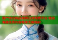 国产综合精品视频在线观看平台 精选海量优质内容畅享无限精彩