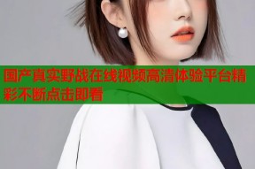 国产真实野战在线视频高清体验平台精彩不断点击即看
