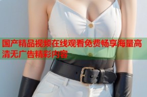 国产精品视频在线观看免费畅享海量高清无广告精彩内容