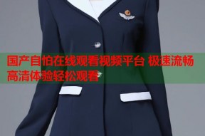 国产自怕在线观看视频平台 极速流畅高清体验轻松观看