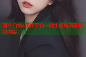国产自怕a视频平台一键生成高质量精彩内容