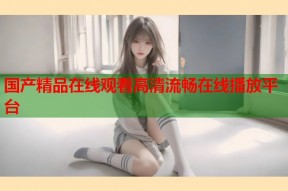 国产精品在线观看高清流畅在线播放平台