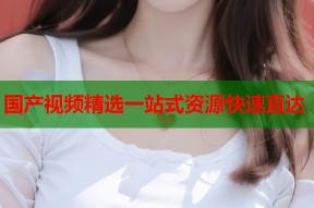 国产视频精选一站式资源快速直达