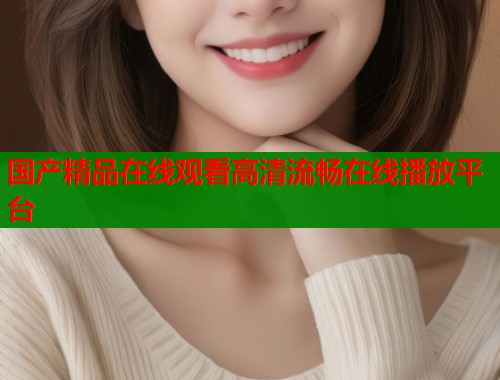 国产精品在线观看高清流畅在线播放平台  第2张