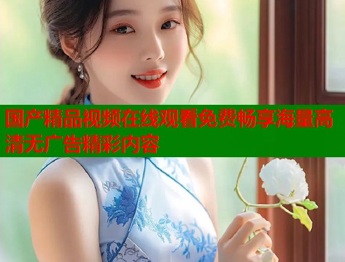 国产精品视频在线观看免费畅享海量高清无广告精彩内容  第2张