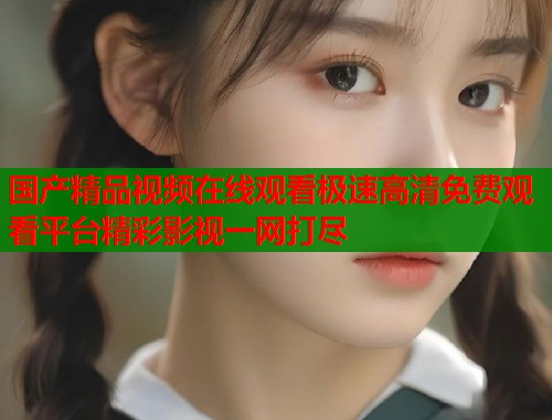 国产精品视频在线观看极速高清免费观看平台精彩影视一网打尽  第1张
