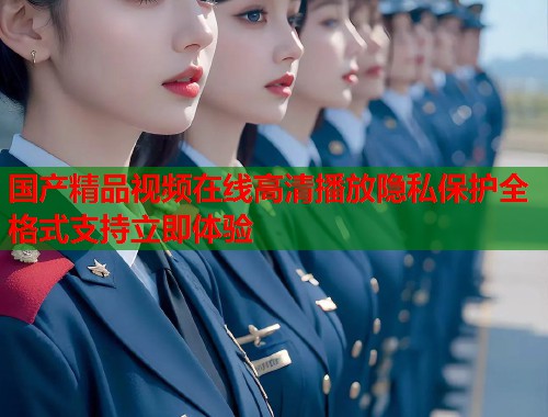 国产精品视频在线高清播放隐私保护全格式支持立即体验  第1张
