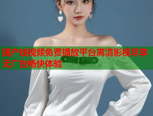 国产线视频免费播放平台高清影视尽享无广告畅快体验  第1张