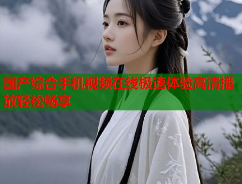国产综合手机视频在线极速体验高清播放轻松畅享  第1张
