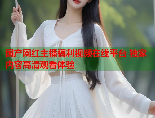 国产网红主播福利视频在线平台 独家内容高清观看体验  第2张