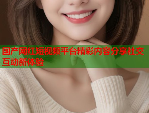 国产网红短视频平台精彩内容分享社交互动新体验  第1张