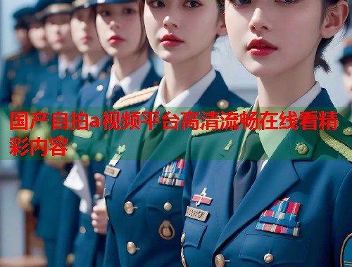 国产自拍a视频平台高清流畅在线看精彩内容  第1张
