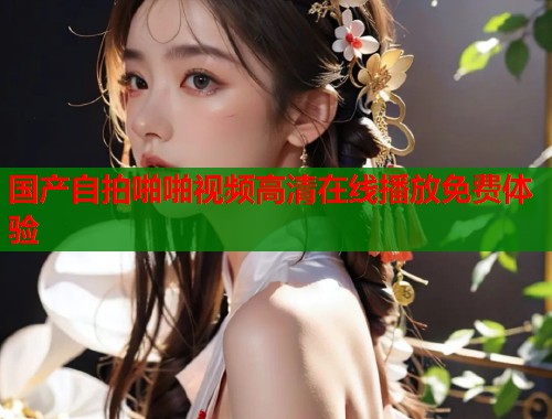 国产自拍啪啪视频高清在线播放免费体验  第1张