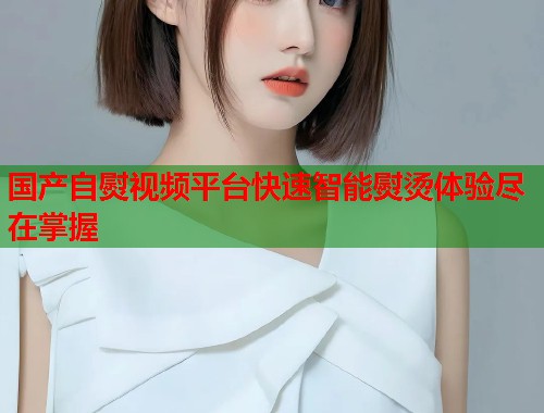 国产自熨视频平台快速智能熨烫体验尽在掌握  第2张