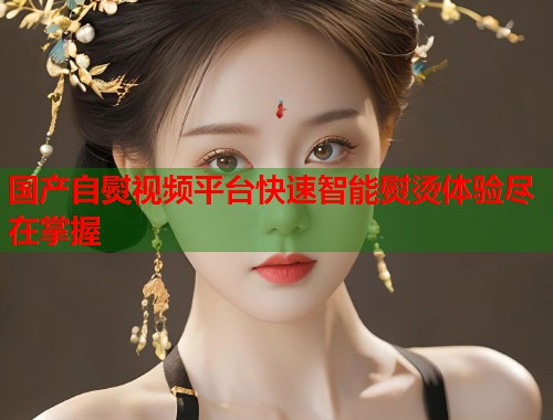 国产自熨视频平台快速智能熨烫体验尽在掌握  第1张