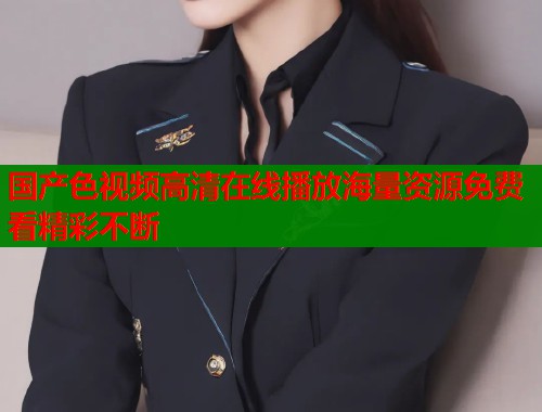 国产色视频高清在线播放海量资源免费看精彩不断  第1张