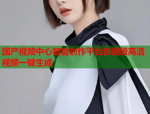 国产视频中心智能创作平台影视级高清视频一键生成  第1张