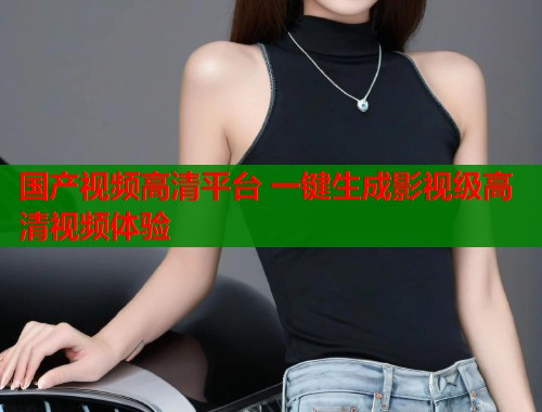 国产视频高清平台 一键生成影视级高清视频体验  第1张