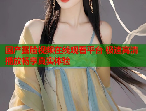 国产露脸视频在线观看平台 极速高清播放畅享真实体验  第2张