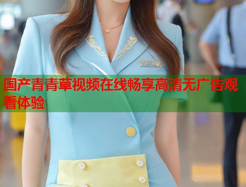 国产青青草视频在线畅享高清无广告观看体验  第1张