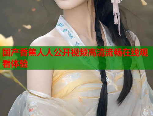 国产香蕉人人公开视频高清流畅在线观看体验  第1张